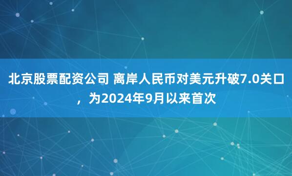 北京股票配资公司 离岸人民币对美元升破7.0关口，为2024年9月以来首次