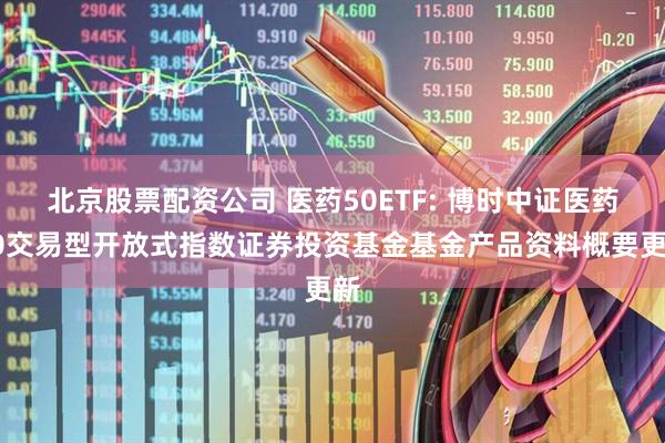 北京股票配资公司 医药50ETF: 博时中证医药50交易型开放式指数证券投资基金基金产品资料概要更新