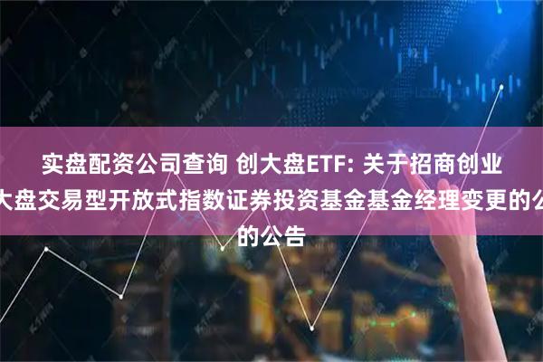实盘配资公司查询 创大盘ETF: 关于招商创业板大盘交易型开放式指数证券投资基金基金经理变更的公告