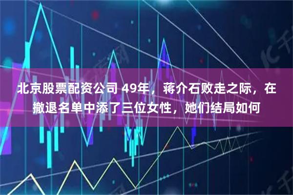 北京股票配资公司 49年，蒋介石败走之际，在撤退名单中添了三位女性，她们结局如何