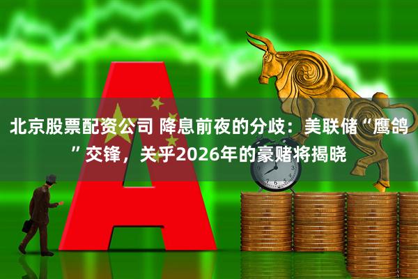北京股票配资公司 降息前夜的分歧：美联储“鹰鸽”交锋，关乎2026年的豪赌将揭晓