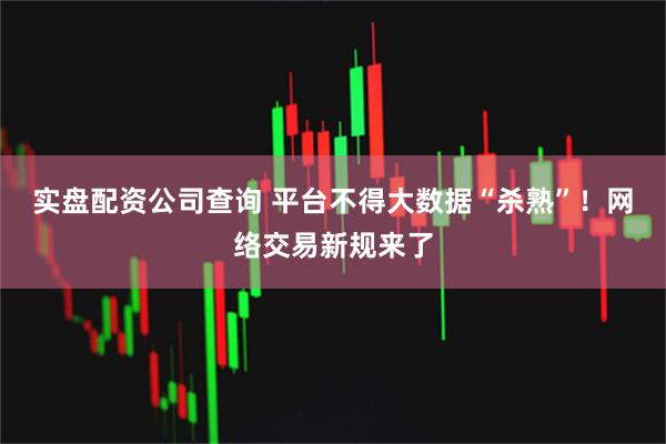 实盘配资公司查询 平台不得大数据“杀熟”！网络交易新规来了
