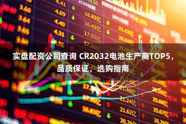 实盘配资公司查询 CR2032电池生产商TOP5，品质保证，选购指南